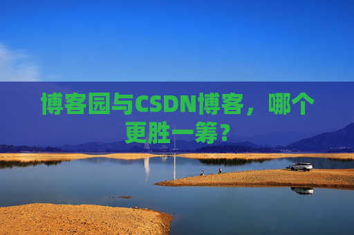 博客园与CSDN博客，哪个更胜一筹？